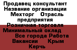 Продавец-консультант › Название организации ­ Мехторг › Отрасль предприятия ­ Розничная торговля › Минимальный оклад ­ 25 000 - Все города Работа » Вакансии   . Крым,Керчь